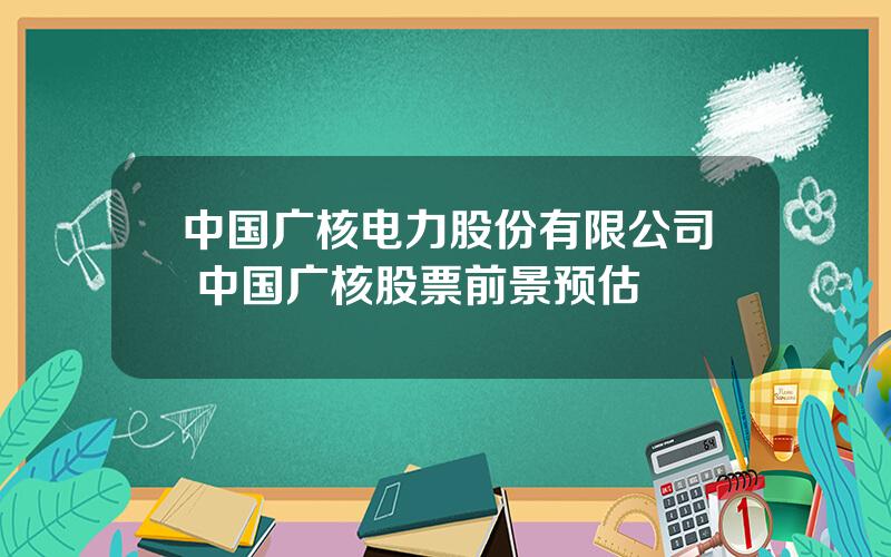 中国广核电力股份有限公司 中国广核股票前景预估